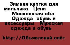 Зимняя куртка для мальчика › Цена ­ 3 000 - Московская обл. Одежда, обувь и аксессуары » Мужская одежда и обувь   